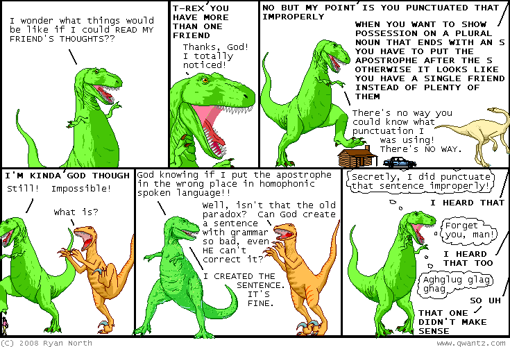 the alternate ending: T-Rex says "God? Is it possible for you to use grammar SO POORLY that even you can't understand what you were trying to say?" and God says "UM HELLO" and then he says "YOU'RE THE DUDE WITH THE BAD APOSTROPHES"